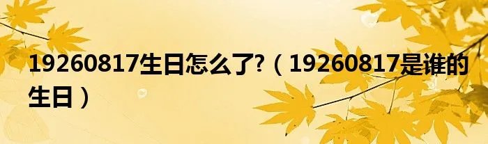 19260817生日怎么了?（19260817是谁的生日）