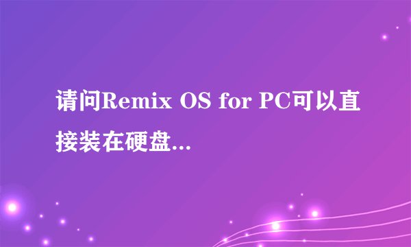 请问Remix OS for PC可以直接装在硬盘里吗?就是说直接将windows彻底删除去,这样