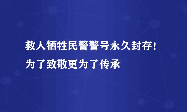 救人牺牲民警警号永久封存！为了致敬更为了传承