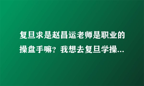 复旦求是赵昌运老师是职业的操盘手嘛?我想去复旦学操盘!多谢!