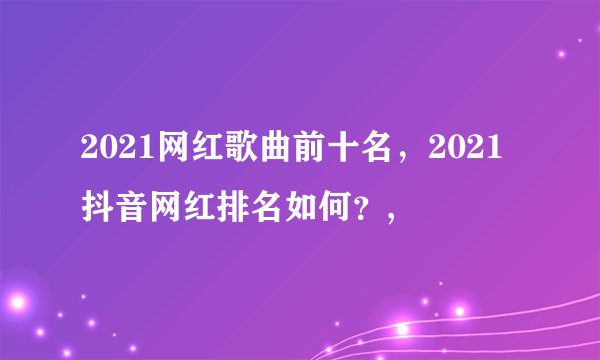 2021网红歌曲前十名，2021抖音网红排名如何？,