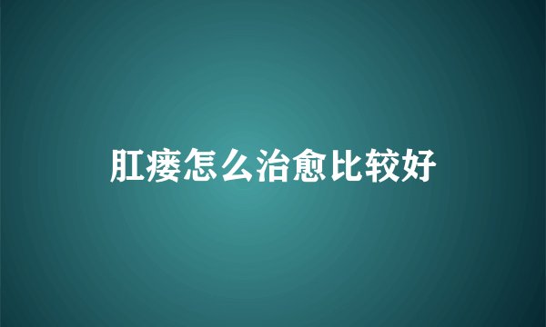 肛瘘怎么治愈比较好