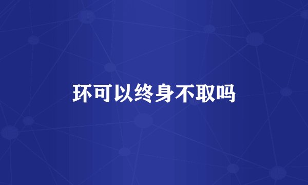环可以终身不取吗