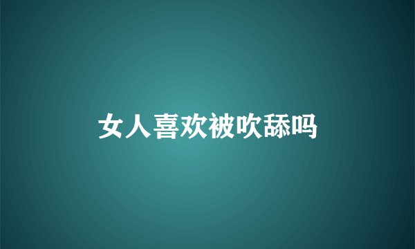 女人喜欢被吹舔吗