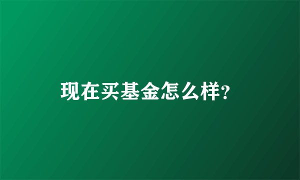 现在买基金怎么样？