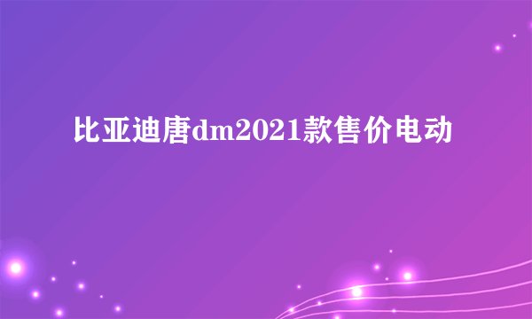 比亚迪唐dm2021款售价电动