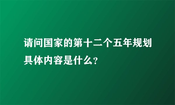 请问国家的第十二个五年规划具体内容是什么?