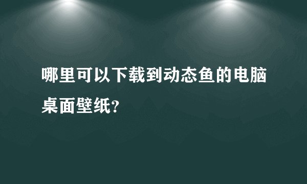 哪里可以下载到动态鱼的电脑桌面壁纸？