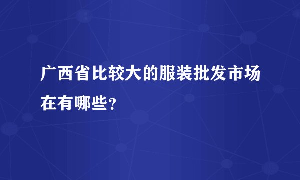 广西省比较大的服装批发市场在有哪些？
