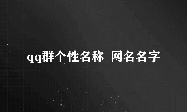 qq群个性名称_网名名字