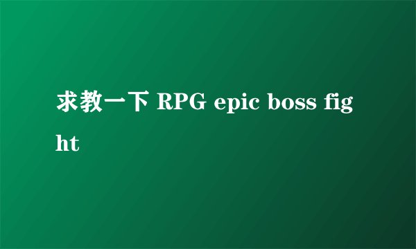 求教一下 RPG epic boss fight