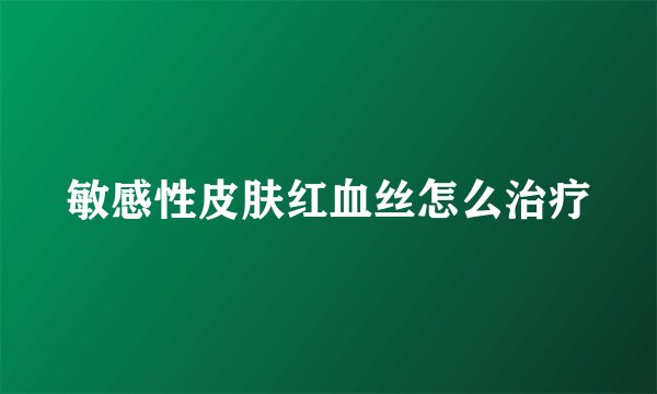 敏感性皮肤红血丝怎么治疗