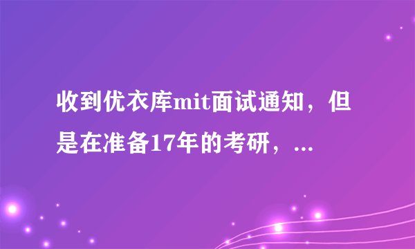 收到优衣库mit面试通知，但是在准备17年的考研，好纠结要不要去面试，值得去吗？