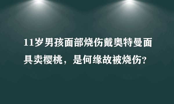 11岁男孩面部烧伤戴奥特曼面具卖樱桃，是何缘故被烧伤？