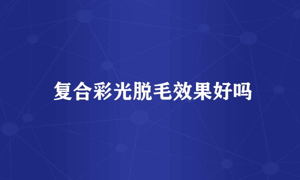  复合彩光脱毛效果好吗