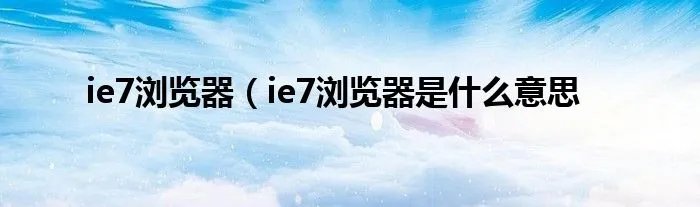 ie7浏览器（ie7浏览器是什么意思