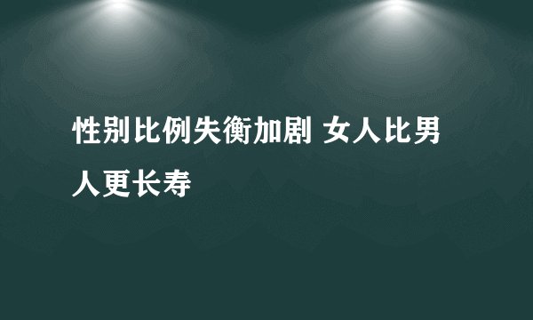 性别比例失衡加剧 女人比男人更长寿