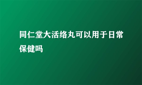 同仁堂大活络丸可以用于日常保健吗