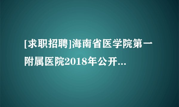 [求职招聘]海南省医学院第一附属医院2018年公开招聘工作人员公告