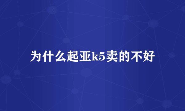 为什么起亚k5卖的不好