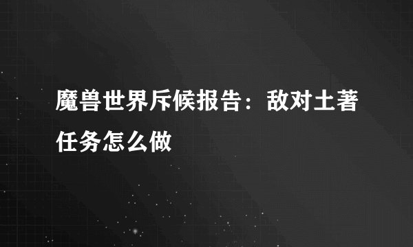 魔兽世界斥候报告：敌对土著任务怎么做