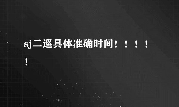 sj二巡具体准确时间！！！！！