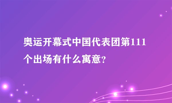 奥运开幕式中国代表团第111个出场有什么寓意？