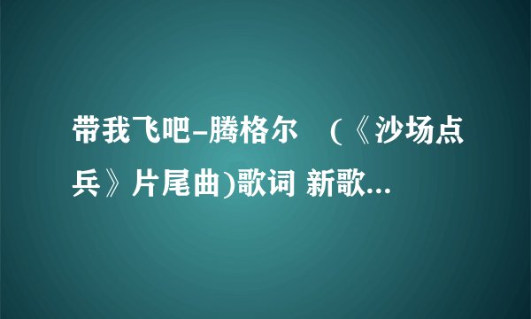 带我飞吧-腾格尔 (《沙场点兵》片尾曲)歌词 新歌速递 带我飞吧-腾格尔 (《沙场点
