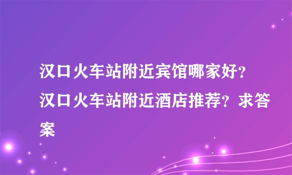 汉口火车站附近宾馆哪家好？汉口火车站附近酒店推荐？求答案