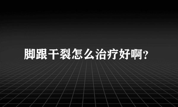 脚跟干裂怎么治疗好啊？
