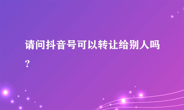 请问抖音号可以转让给别人吗？