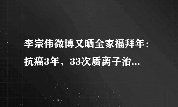 李宗伟微博又晒全家福拜年：抗癌3年，33次质离子治疗，花费近千万，有钱才能保命