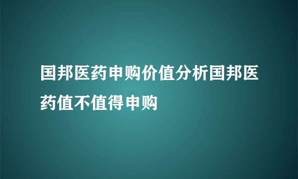 国邦医药申购价值分析国邦医药值不值得申购
