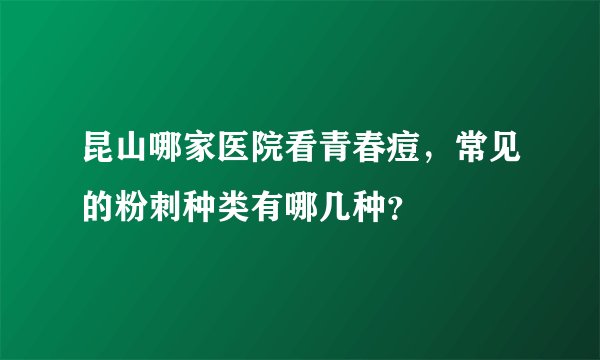 昆山哪家医院看青春痘，常见的粉刺种类有哪几种？