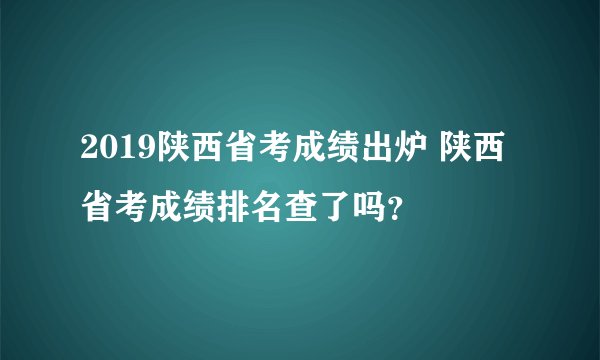 2019陕西省考成绩出炉 陕西省考成绩排名查了吗？