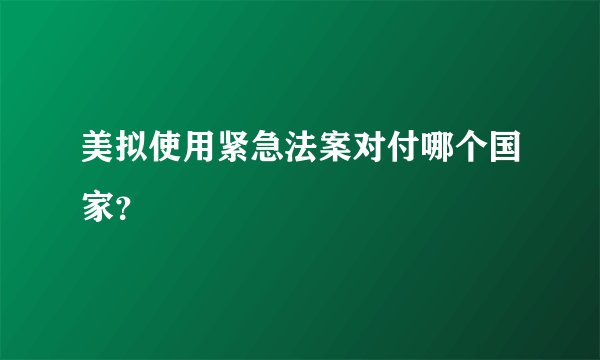 美拟使用紧急法案对付哪个国家?