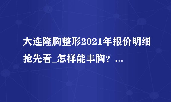 大连隆胸整形2021年报价明细抢先看_怎样能丰胸?效果好的