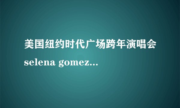 美国纽约时代广场跨年演唱会selena gomez唱的是什么歌?