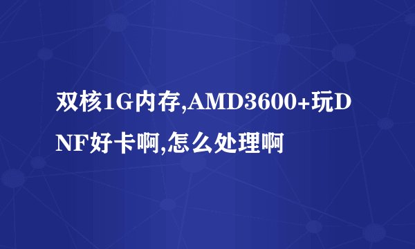 双核1G内存,AMD3600+玩DNF好卡啊,怎么处理啊