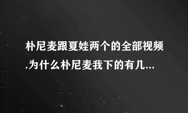 朴尼麦跟夏娃两个的全部视频.为什么朴尼麦我下的有几部不能看..谢谢