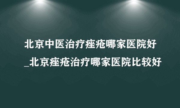 北京中医治疗痤疮哪家医院好_北京痤疮治疗哪家医院比较好