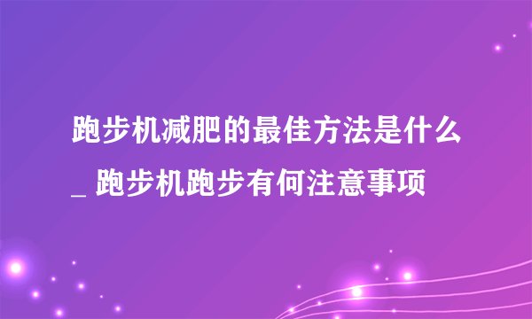 跑步机减肥的最佳方法是什么_ 跑步机跑步有何注意事项
