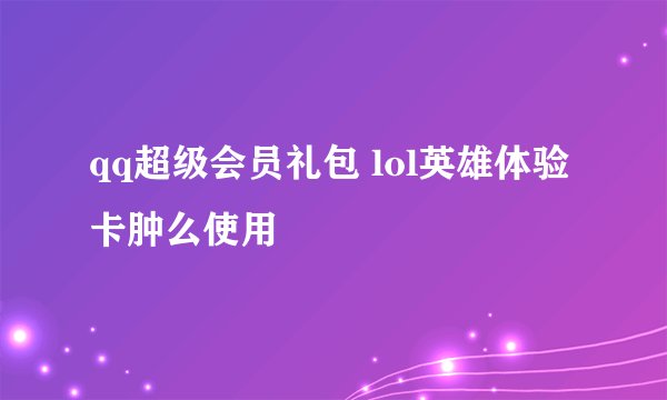 qq超级会员礼包 lol英雄体验卡肿么使用