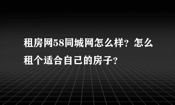 租房网58同城网怎么样？怎么租个适合自己的房子？