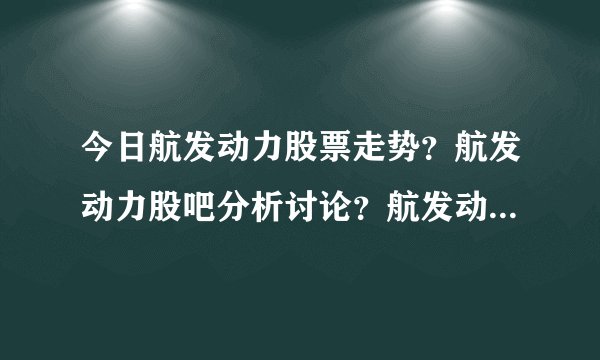 今日航发动力股票走势？航发动力股吧分析讨论？航发动力股票最新文章？