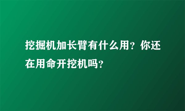 挖掘机加长臂有什么用？你还在用命开挖机吗？