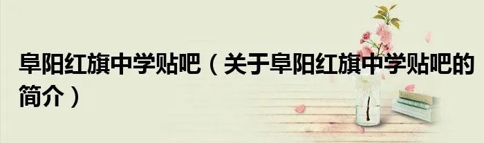 阜阳红旗中学贴吧（关于阜阳红旗中学贴吧的简介）