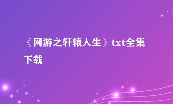《网游之轩辕人生》txt全集下载