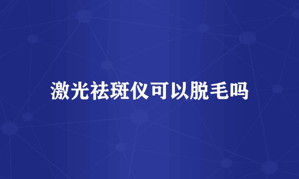 激光祛斑仪可以脱毛吗