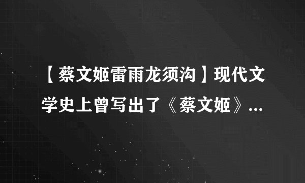 【蔡文姬雷雨龙须沟】现代文学史上曾写出了《蔡文姬》、《雷雨》、《...